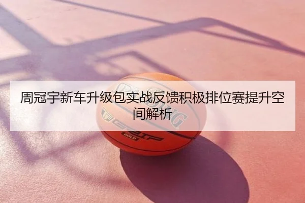 周冠宇新车升级包实战反馈积极排位赛提升空间解析